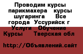 Проводим курсы парикмахера , курсы шугаринга , - Все города, Уссурийск г. Услуги » Обучение. Курсы   . Тверская обл.